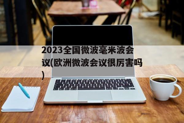 2023全国微波毫米波会议(欧洲微波会议很厉害吗)