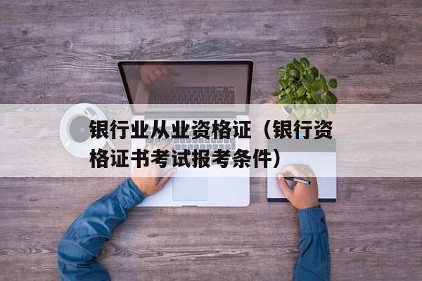 银行业从业资格证（银行资格证书考试报考条件）