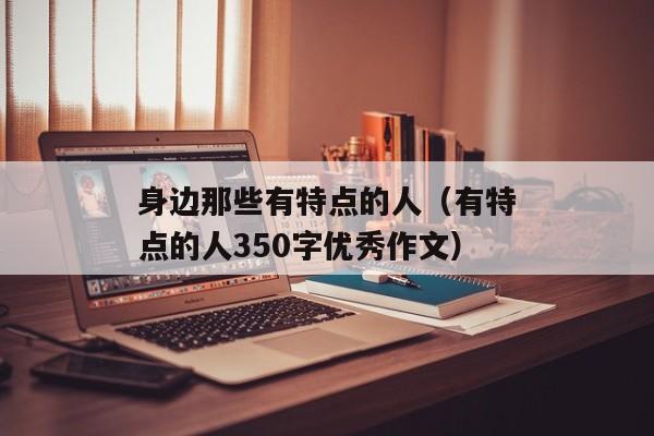 身边那些有特点的人（有特点的人350字优秀作文）