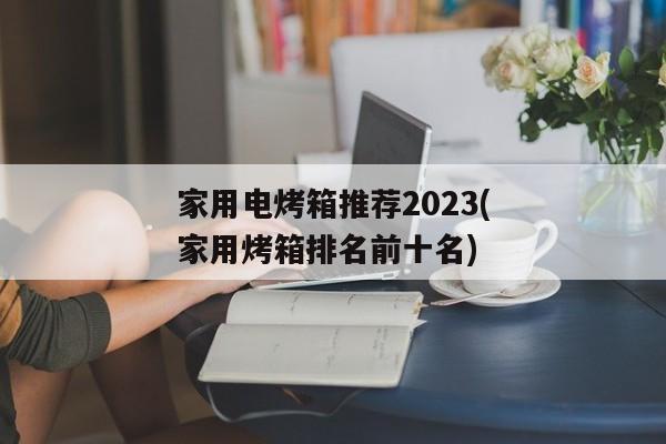 家用电烤箱推荐2023(家用烤箱排名前十名)