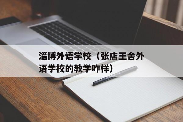 淄博外语学校（张店王舍外语学校的教学咋样）