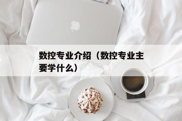 数控专业介绍（数控专业主要学什么）