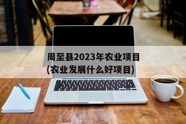 周至县2023年农业项目(农业发展什么好项目)