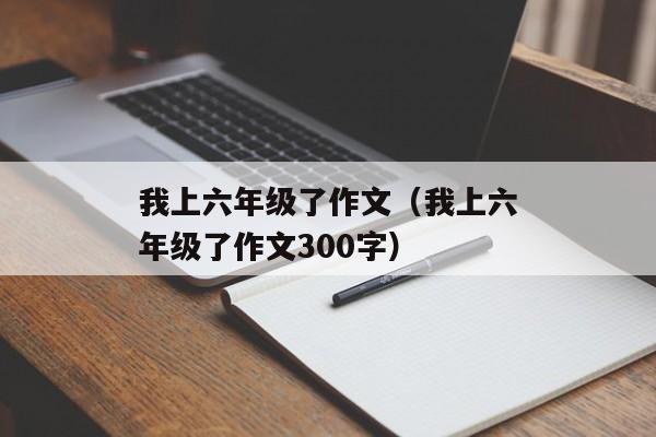 我上六年级了作文（我上六年级了作文300字）