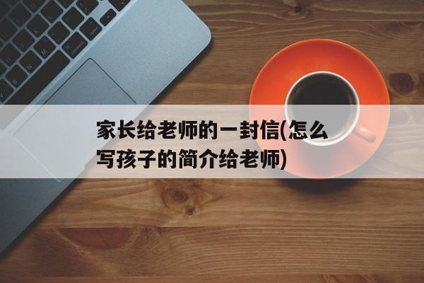 家长给老师的一封信(怎么写孩子的简介给老师)