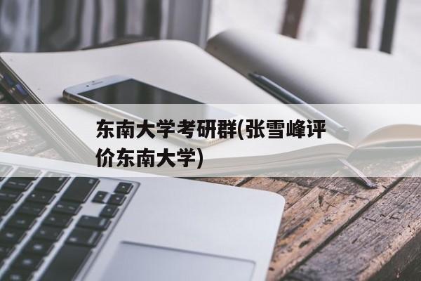 东南大学考研群(张雪峰评价东南大学)