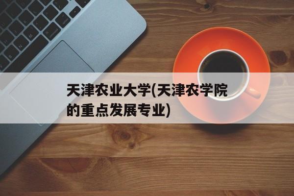 天津农业大学(天津农学院的重点发展专业)