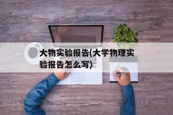 大物实验报告(大学物理实验报告怎么写)