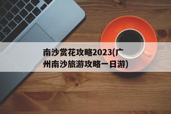 南沙赏花攻略2023(广州南沙旅游攻略一日游)