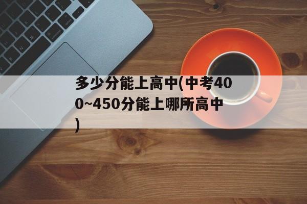 多少分能上高中(中考400~450分能上哪所高中)