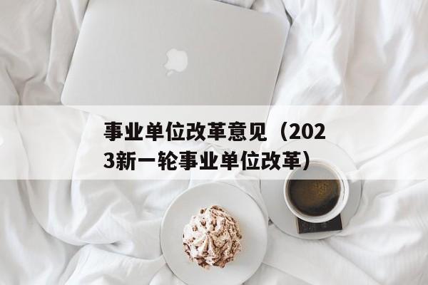 事业单位改革意见（2023新一轮事业单位改革）