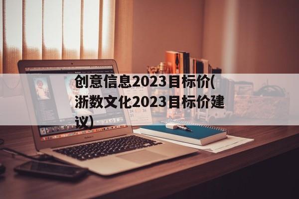 创意信息2023目标价(浙数文化2023目标价建议)