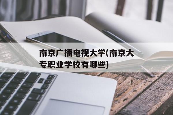 南京广播电视大学(南京大专职业学校有哪些)