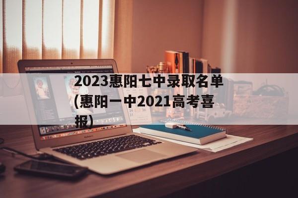 2023惠阳七中录取名单(惠阳一中2021高考喜报)