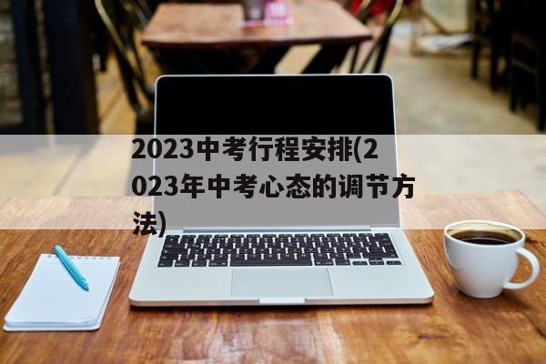 2023中考行程安排(2023年中考心态的调节方法)