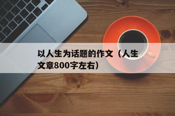 以人生为话题的作文（人生文章800字左右）