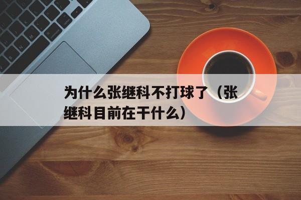 为什么张继科不打球了（张继科目前在干什么）