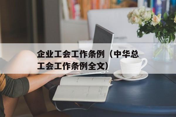 企业工会工作条例（中华总工会工作条例全文）