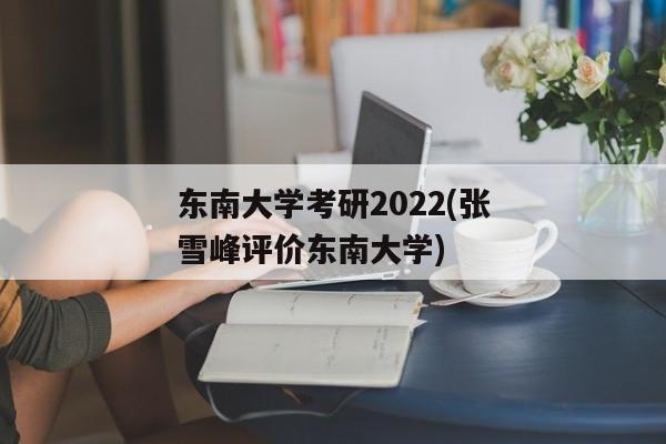 东南大学考研2022(张雪峰评价东南大学)