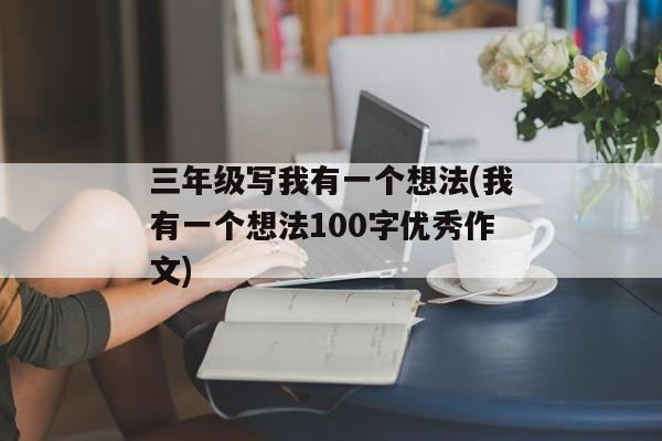 三年级写我有一个想法(我有一个想法100字优秀作文)