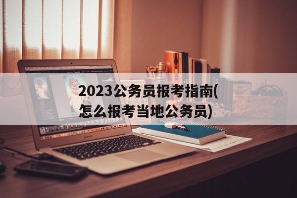 2023公务员报考指南(怎么报考当地公务员)