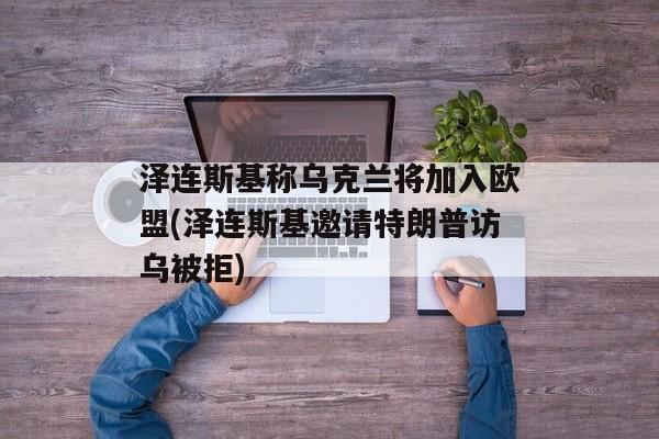 泽连斯基称乌克兰将加入欧盟(泽连斯基邀请特朗普访乌被拒)