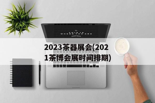 2023茶器展会(2021茶博会展时间排期)