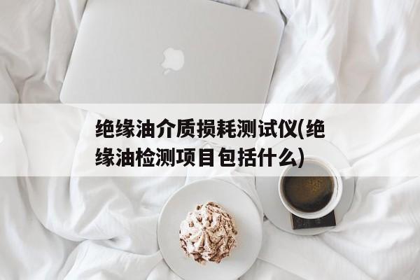 绝缘油介质损耗测试仪(绝缘油检测项目包括什么)