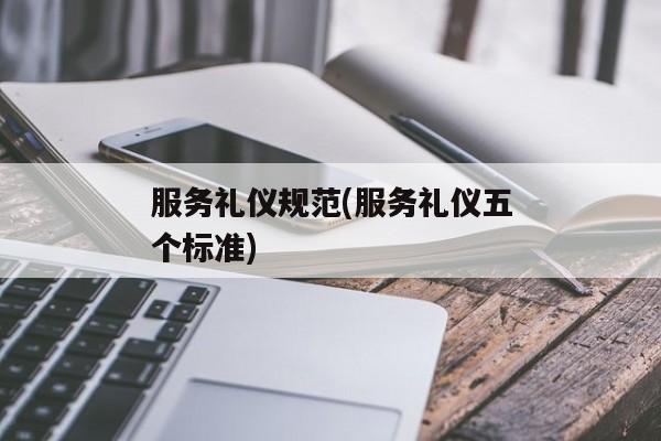 服务礼仪规范(服务礼仪五个标准)