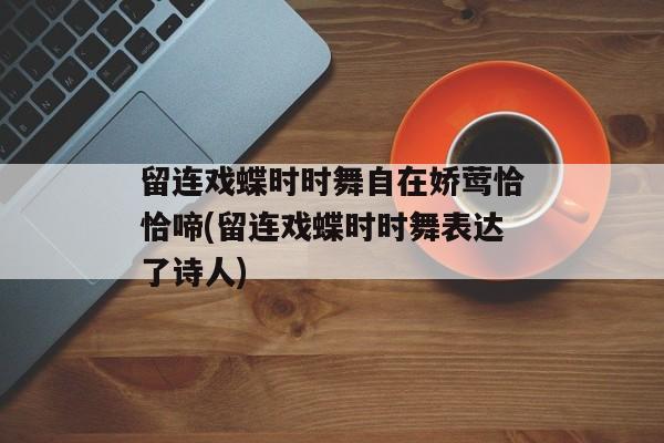 留连戏蝶时时舞自在娇莺恰恰啼(留连戏蝶时时舞表达了诗人)