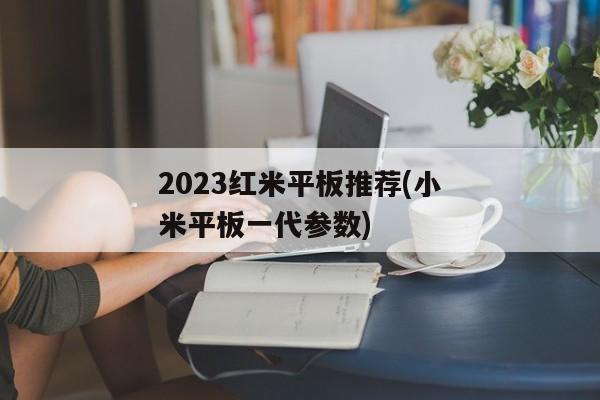 2023红米平板推荐(小米平板一代参数)