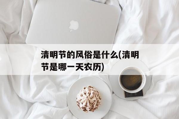 清明节的风俗是什么(清明节是哪一天农历)