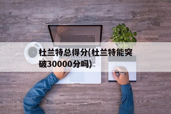 杜兰特总得分(杜兰特能突破30000分吗)