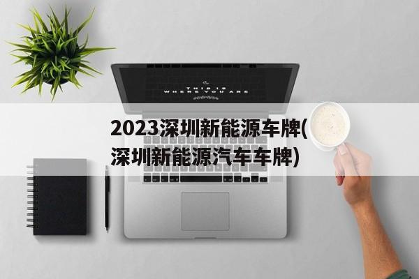 2023深圳新能源车牌(深圳新能源汽车车牌)