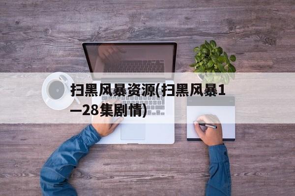 扫黑风暴资源(扫黑风暴1—28集剧情)