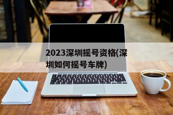 2023深圳摇号资格(深圳如何摇号车牌)