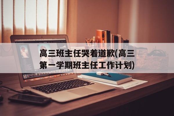 高三班主任哭着道歉(高三第一学期班主任工作计划)