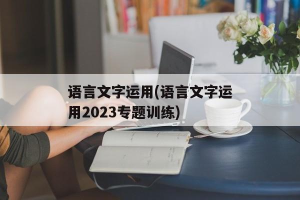 语言文字运用(语言文字运用2023专题训练)