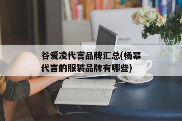 谷爱凌代言品牌汇总(杨幂代言的服装品牌有哪些)