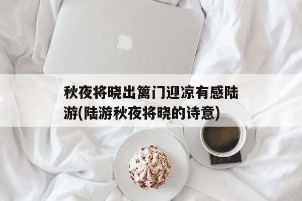 秋夜将晓出篱门迎凉有感陆游(陆游秋夜将晓的诗意)