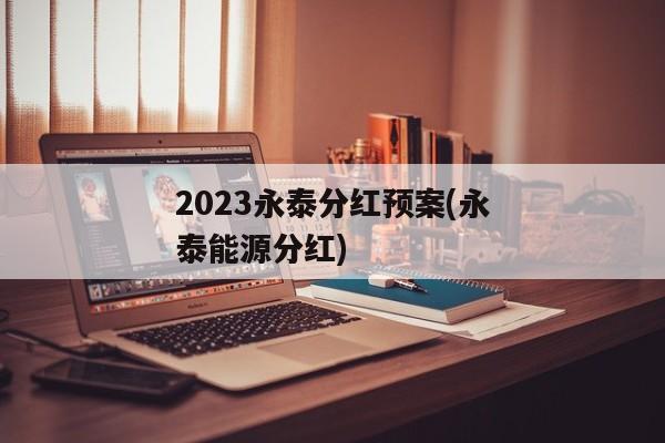 2023永泰分红预案(永泰能源分红)