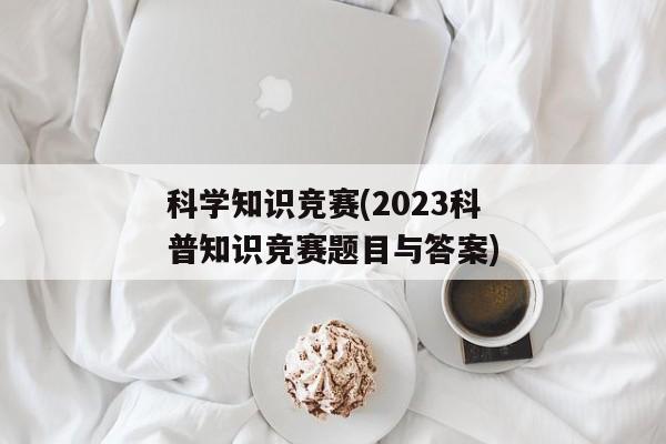 科学知识竞赛(2023科普知识竞赛题目与答案)