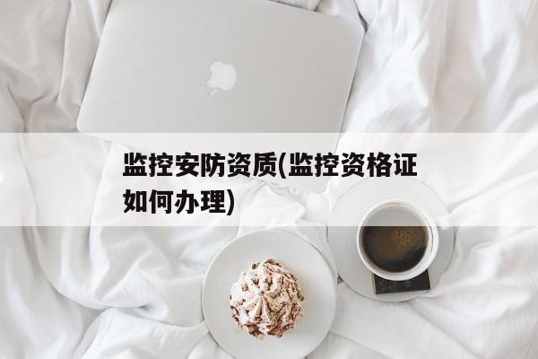 监控安防资质(监控资格证如何办理)