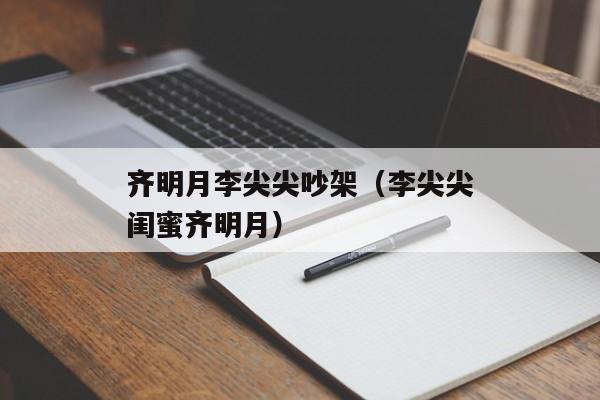 齐明月李尖尖吵架（李尖尖闺蜜齐明月）