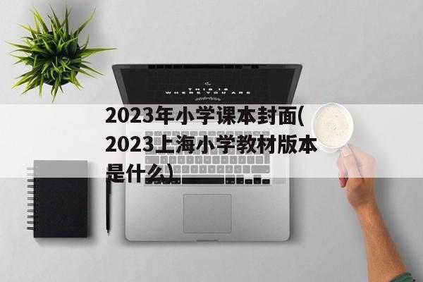 2023年小学课本封面(2023上海小学教材版本是什么)