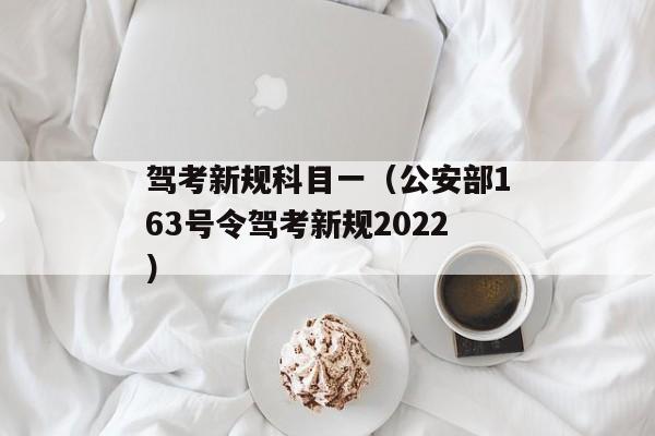 驾考新规科目一（公安部163号令驾考新规2022）