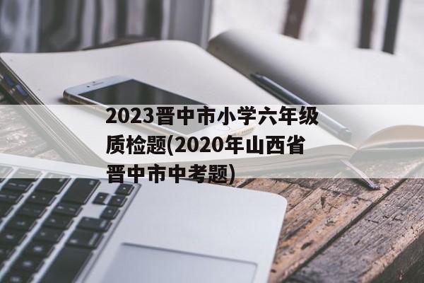 2023晋中市小学六年级质检题(2020年山西省晋中市中考题)