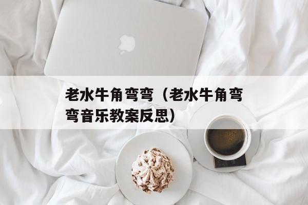 老水牛角弯弯（老水牛角弯弯音乐教案反思）