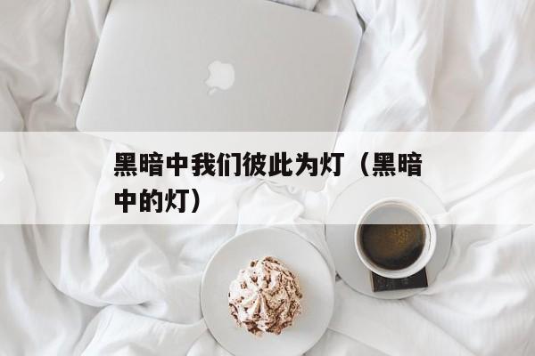 黑暗中我们彼此为灯（黑暗中的灯）