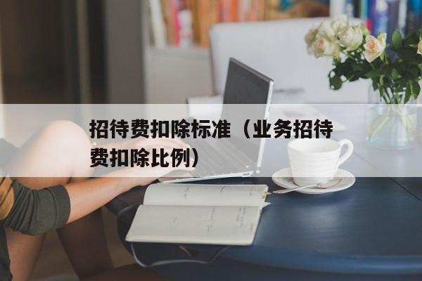 招待费扣除标准（业务招待费扣除比例）